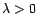 $\displaystyle {\lambda}>0$