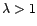 $ {\lambda}>1$