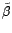 $ \tilde {\beta}$