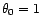 $ {\theta}_0=1$